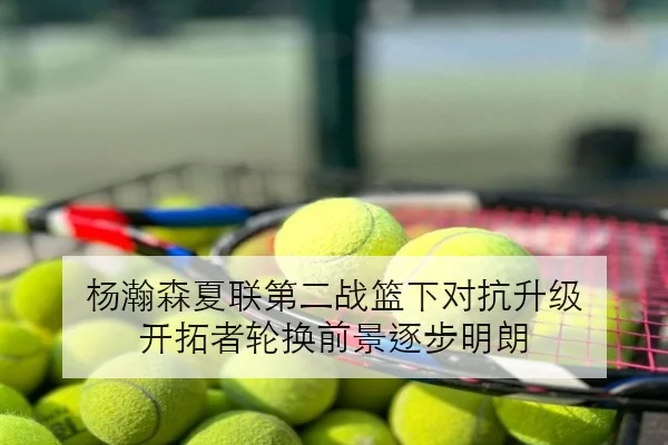 杨瀚森夏联第二战篮下对抗升级 开拓者轮换前景逐步明朗