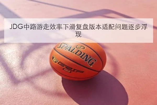 JDG中路游走效率下滑复盘版本适配问题逐步浮现